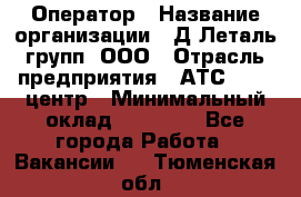 Оператор › Название организации ­ Д Леталь групп, ООО › Отрасль предприятия ­ АТС, call-центр › Минимальный оклад ­ 18 000 - Все города Работа » Вакансии   . Тюменская обл.